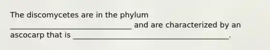 The discomycetes are in the phylum ________________________________ and are characterized by an ascocarp that is _________________________________________.