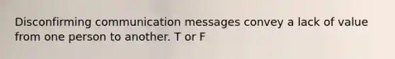 Disconfirming communication messages convey a lack of value from one person to another. T or F