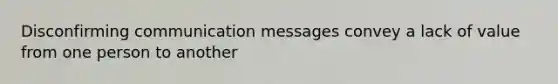 Disconfirming communication messages convey a lack of value from one person to another