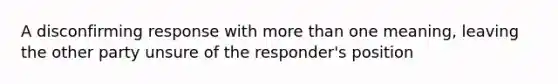 A disconfirming response with more than one meaning, leaving the other party unsure of the responder's position