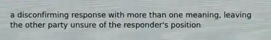 a disconfirming response with more than one meaning, leaving the other party unsure of the responder's position