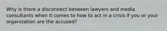 Why is there a disconnect between lawyers and media consultants when it comes to how to act in a crisis if you or your organization are the accused?