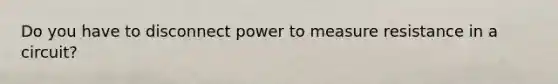 Do you have to disconnect power to measure resistance in a circuit?