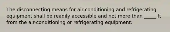 The disconnecting means for air-conditioning and refrigerating equipment shall be readily accessible and not more than _____ ft from the air-conditioning or refrigerating equipment.