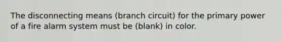 The disconnecting means (branch circuit) for the primary power of a fire alarm system must be (blank) in color.