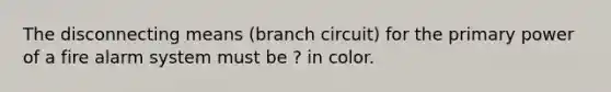 The disconnecting means (branch circuit) for the primary power of a fire alarm system must be ? in color.