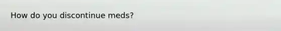 How do you discontinue meds?