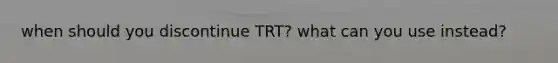 when should you discontinue TRT? what can you use instead?