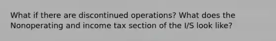 What if there are discontinued operations? What does the Nonoperating and income tax section of the I/S look like?