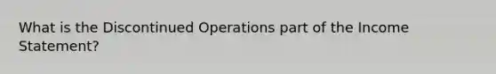 What is the Discontinued Operations part of the <a href='https://www.questionai.com/knowledge/kCPMsnOwdm-income-statement' class='anchor-knowledge'>income statement</a>?