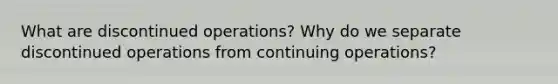 What are discontinued operations? Why do we separate discontinued operations from continuing operations?