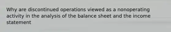 Why are discontinued operations viewed as a nonoperating activity in the analysis of the balance sheet and the income statement