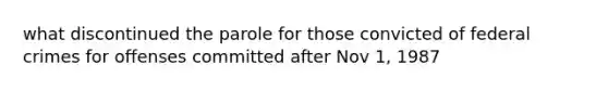 what discontinued the parole for those convicted of federal crimes for offenses committed after Nov 1, 1987