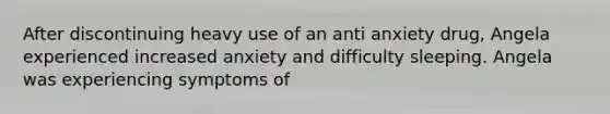 After discontinuing heavy use of an anti anxiety drug, Angela experienced increased anxiety and difficulty sleeping. Angela was experiencing symptoms of