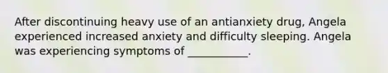 After discontinuing heavy use of an antianxiety drug, Angela experienced increased anxiety and difficulty sleeping. Angela was experiencing symptoms of ___________.