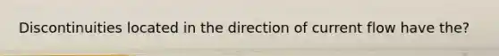 Discontinuities located in the direction of current flow have the?