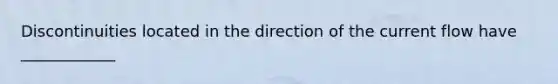 Discontinuities located in the direction of the current flow have ____________