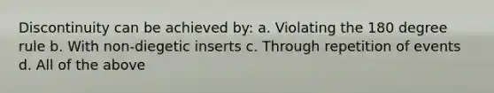 Discontinuity can be achieved by: a. Violating the 180 degree rule b. With non-diegetic inserts c. Through repetition of events d. All of the above