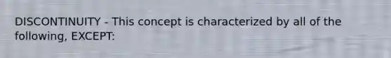 DISCONTINUITY - This concept is characterized by all of the following, EXCEPT: