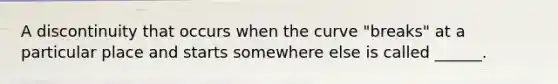 A discontinuity that occurs when the curve "breaks" at a particular place and starts somewhere else is called ______.