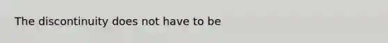 The discontinuity does not have to be