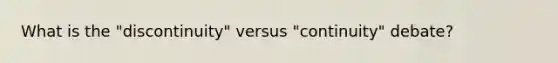 What is the "discontinuity" versus "continuity" debate?