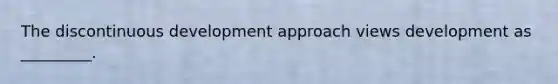 The discontinuous development approach views development as _________.