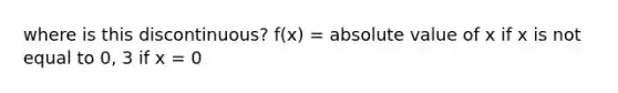 where is this discontinuous? f(x) = <a href='https://www.questionai.com/knowledge/kbbTh4ZPeb-absolute-value' class='anchor-knowledge'>absolute value</a> of x if x is not equal to 0, 3 if x = 0