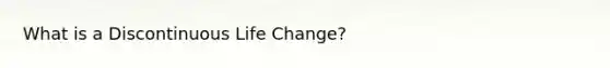 What is a Discontinuous Life Change?