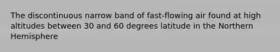 The discontinuous narrow band of fast-flowing air found at high altitudes between 30 and 60 degrees latitude in the Northern Hemisphere