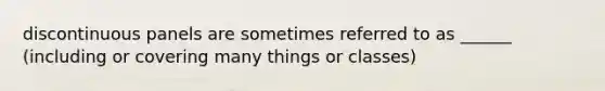 discontinuous panels are sometimes referred to as ______ (including or covering many things or classes)