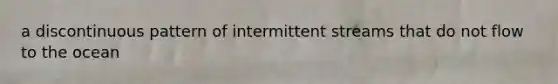 a discontinuous pattern of intermittent streams that do not flow to the ocean