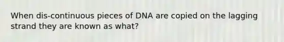 When dis-continuous pieces of DNA are copied on the lagging strand they are known as what?