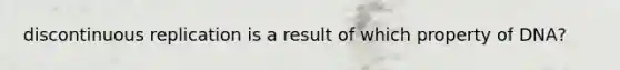 discontinuous replication is a result of which property of DNA?