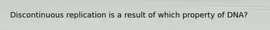 Discontinuous replication is a result of which property of DNA?