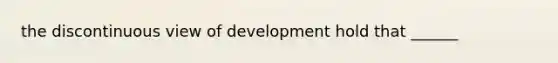 the discontinuous view of development hold that ______