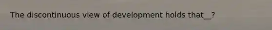 The discontinuous view of development holds that__?