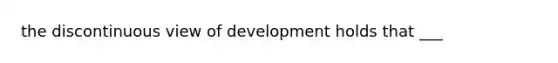 the discontinuous view of development holds that ___