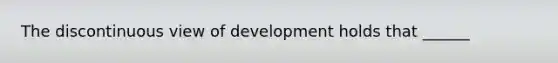 The discontinuous view of development holds that ______