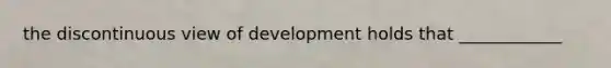 the discontinuous view of development holds that ____________