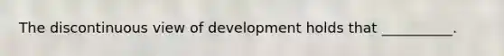 The discontinuous view of development holds that __________.