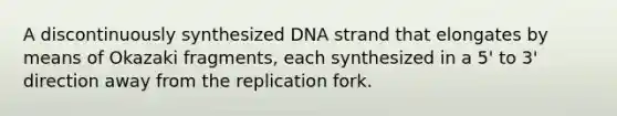 A discontinuously synthesized DNA strand that elongates by means of Okazaki fragments, each synthesized in a 5' to 3' direction away from the replication fork.