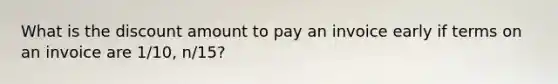 What is the discount amount to pay an invoice early if terms on an invoice are 1/10, n/15?