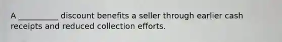 A __________ discount benefits a seller through earlier cash receipts and reduced collection efforts.