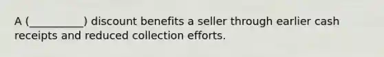 A (__________) discount benefits a seller through earlier cash receipts and reduced collection efforts.