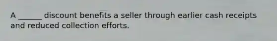 A ______ discount benefits a seller through earlier cash receipts and reduced collection efforts.