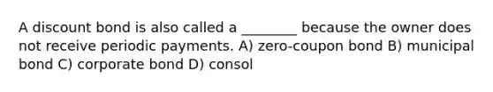 A discount bond is also called a ________ because the owner does not receive periodic payments. A) zero-coupon bond B) municipal bond C) corporate bond D) consol