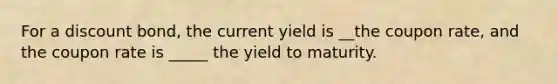 For a discount bond, the current yield is __the coupon rate, and the coupon rate is _____ the yield to maturity.