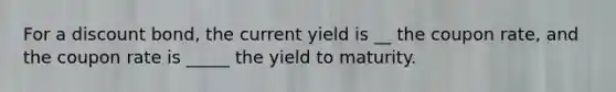 For a discount bond, the current yield is __ the coupon rate, and the coupon rate is _____ the yield to maturity.