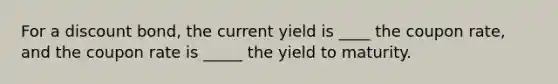 For a discount bond, the current yield is ____ the coupon rate, and the coupon rate is _____ the yield to maturity.